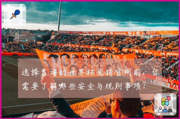 选择靠谱的世界杯竞猜官网前，你需要了解哪些安全与规则事项？