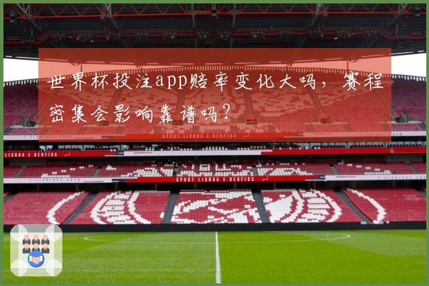 世界杯投注app赔率变化大吗，赛程密集会影响靠谱吗？