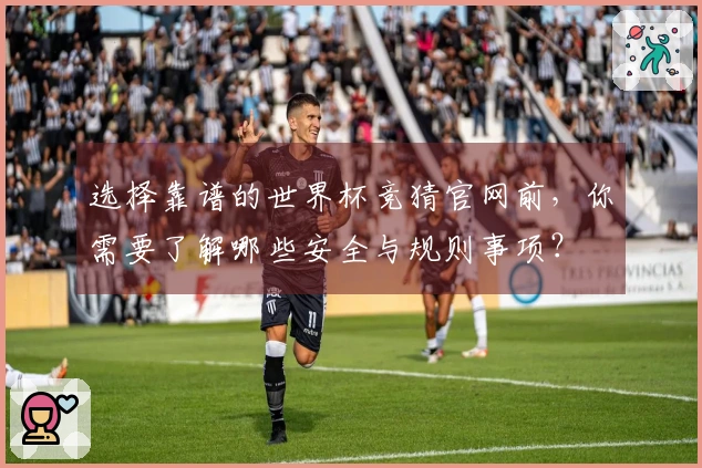 选择靠谱的世界杯竞猜官网前，你需要了解哪些安全与规则事项？