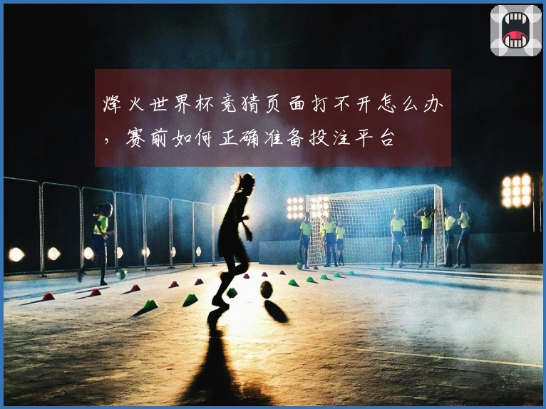 烽火世界杯竞猜页面打不开怎么办，赛前如何正确准备投注平台