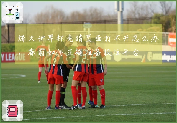 烽火世界杯竞猜页面打不开怎么办，赛前如何正确准备投注平台