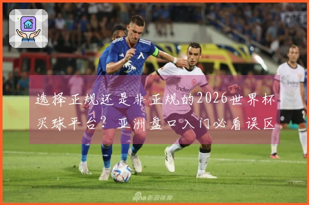 选择正规还是非正规的2026世界杯买球平台？亚洲盘口入门必看误区解析