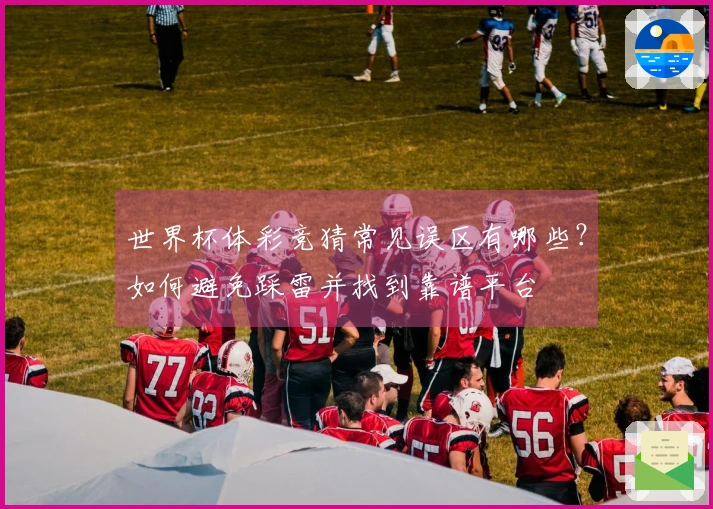 世界杯体彩竞猜常见误区有哪些？如何避免踩雷并找到靠谱平台