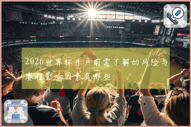 2026世界杯开户前需了解的风险与赛程影响因素有哪些