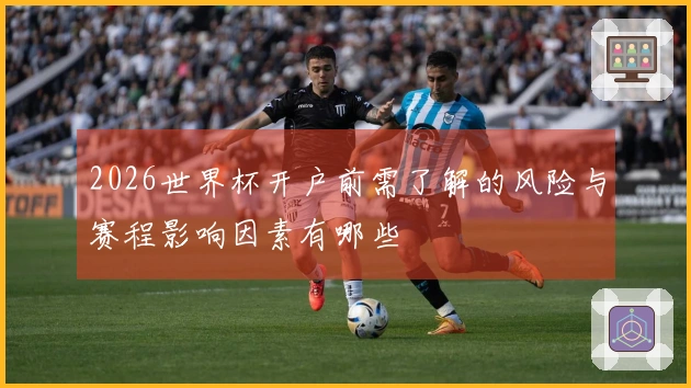 2026世界杯开户前需了解的风险与赛程影响因素有哪些