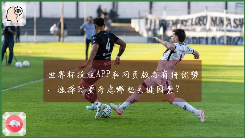 世界杯投注APP和网页版各有何优势，选择时要考虑哪些关键因素？