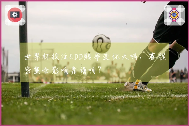 世界杯投注app赔率变化大吗，赛程密集会影响靠谱吗？